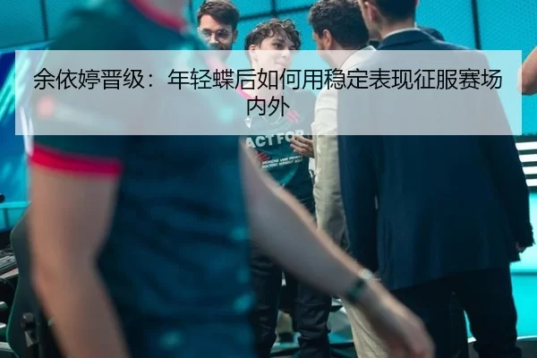 余依婷晋级：年轻蝶后如何用稳定表现征服赛场内外